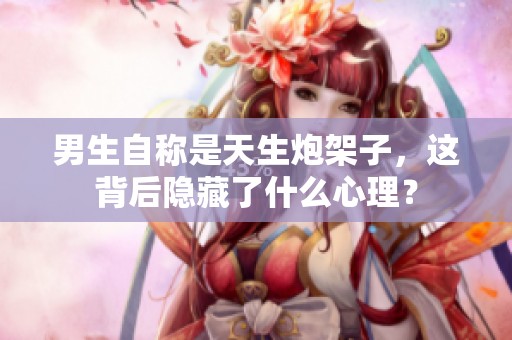 男生自称是天生炮架子，这背后隐藏了什么心理？