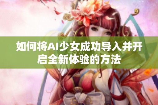 如何将AI少女成功导入并开启全新体验的方法