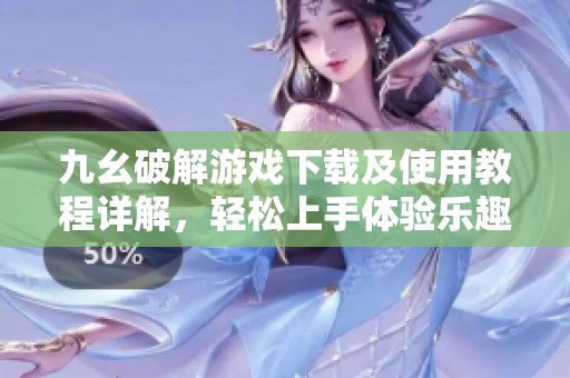 九幺破解游戏下载及使用教程详解，轻松上手体验乐趣