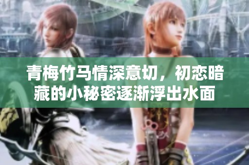 青梅竹马情深意切，初恋暗藏的小秘密逐渐浮出水面