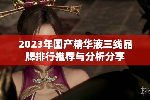 2023年国产精华液三线品牌排行推荐与分析分享