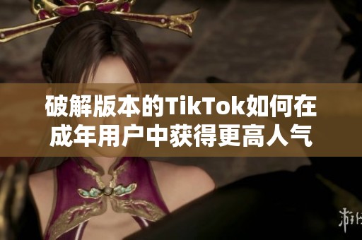 破解版本的TikTok如何在成年用户中获得更高人气