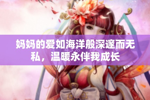 妈妈的爱如海洋般深邃而无私，温暖永伴我成长