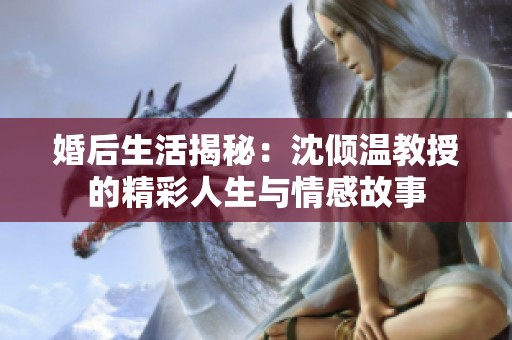 婚后生活揭秘：沈倾温教授的精彩人生与情感故事