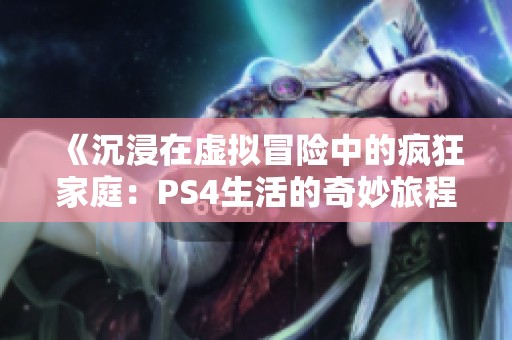 《沉浸在虚拟冒险中的疯狂家庭：PS4生活的奇妙旅程》