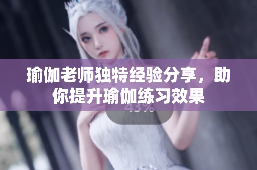 瑜伽老师独特经验分享，助你提升瑜伽练习效果