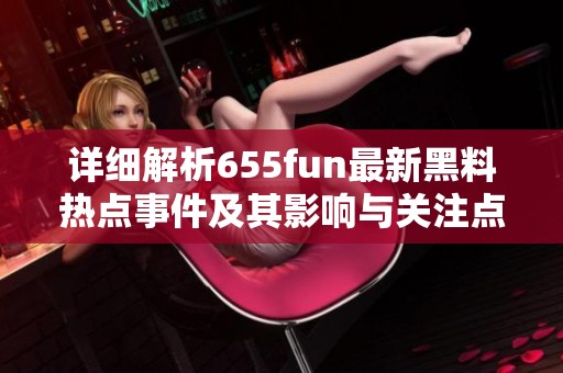 详细解析655fun最新黑料热点事件及其影响与关注点