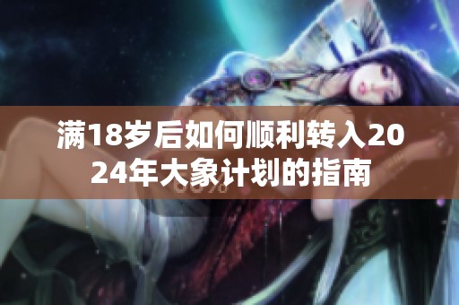 满18岁后如何顺利转入2024年大象计划的指南