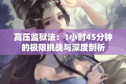 高压监狱法：1小时45分钟的极限挑战与深度剖析