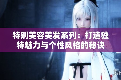 特别美容美发系列：打造独特魅力与个性风格的秘诀