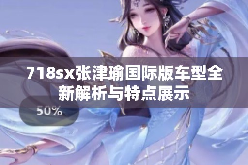 718sx张津瑜国际版车型全新解析与特点展示