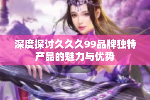 深度探讨久久久99品牌独特产品的魅力与优势