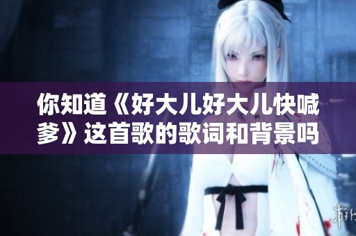 你知道《好大儿好大儿快喊爹》这首歌的歌词和背景吗