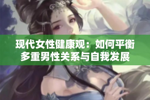 现代女性健康观：如何平衡多重男性关系与自我发展