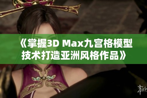 《掌握3D Max九宫格模型技术打造亚洲风格作品》