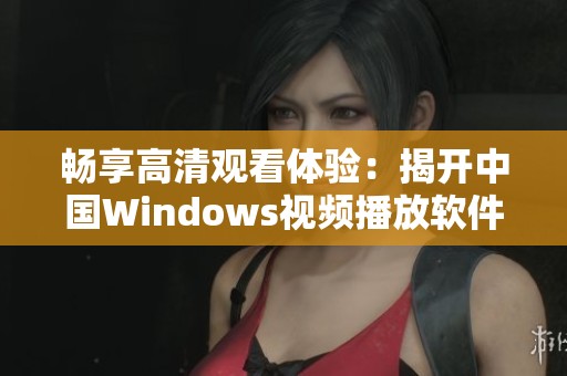 畅享高清观看体验：揭开中国Windows视频播放软件的魅力