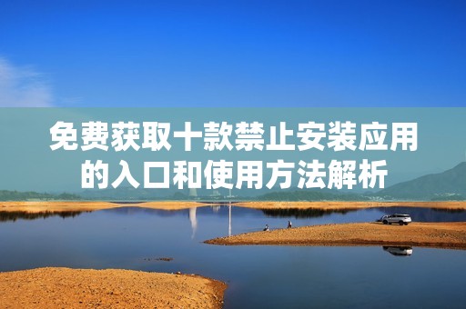 免费获取十款禁止安装应用的入口和使用方法解析