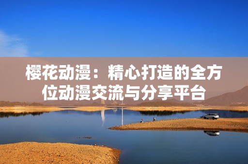 樱花动漫：精心打造的全方位动漫交流与分享平台