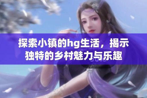 探索小镇的hg生活，揭示独特的乡村魅力与乐趣