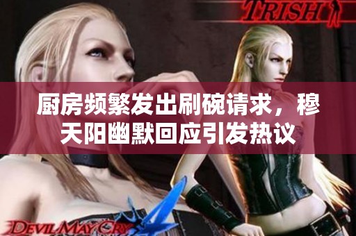 厨房频繁发出刷碗请求，穆天阳幽默回应引发热议
