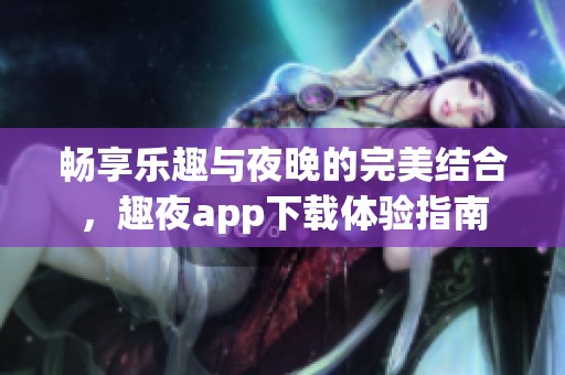 畅享乐趣与夜晚的完美结合，趣夜app下载体验指南