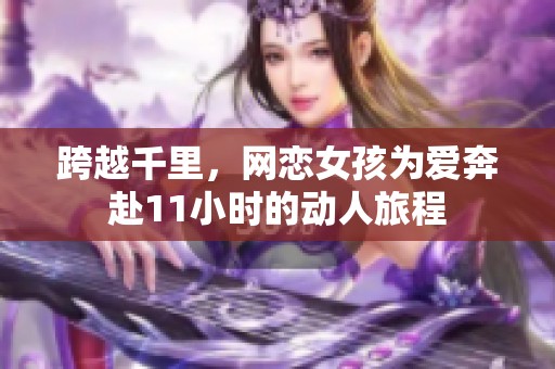 跨越千里，网恋女孩为爱奔赴11小时的动人旅程
