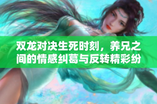 双龙对决生死时刻，养兄之间的情感纠葛与反转精彩纷呈