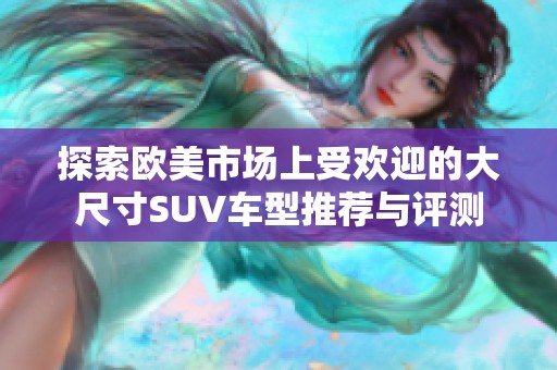 探索欧美市场上受欢迎的大尺寸SUV车型推荐与评测