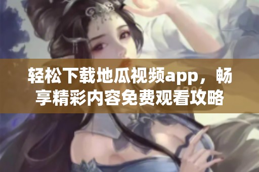轻松下载地瓜视频app，畅享精彩内容免费观看攻略