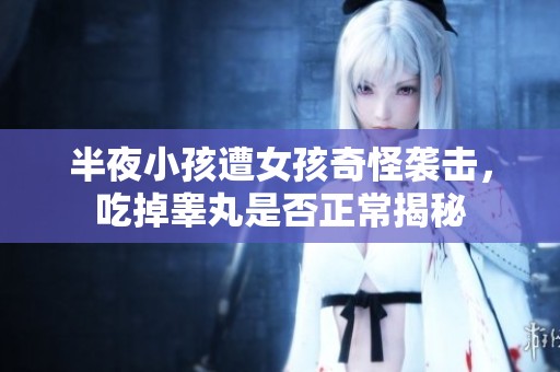 半夜小孩遭女孩奇怪袭击，吃掉睾丸是否正常揭秘