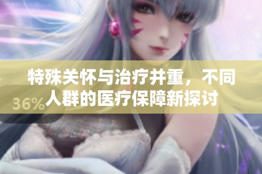 特殊关怀与治疗并重，不同人群的医疗保障新探讨