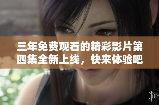 三年免费观看的精彩影片第四集全新上线，快来体验吧！