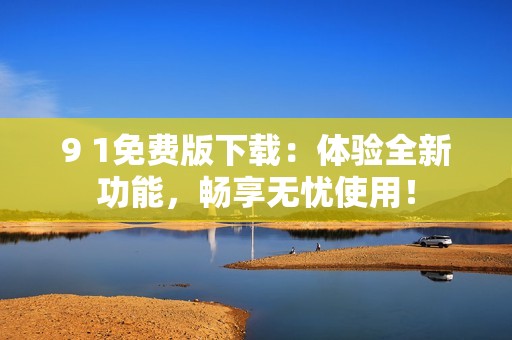 9 1免费版下载：体验全新功能，畅享无忧使用！
