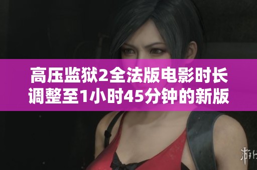 高压监狱2全法版电影时长调整至1小时45分钟的新版本解析