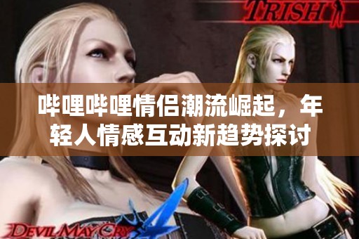 哔哩哔哩情侣潮流崛起，年轻人情感互动新趋势探讨