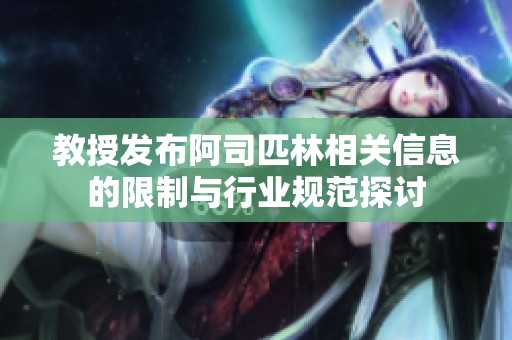 教授发布阿司匹林相关信息的限制与行业规范探讨