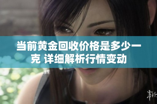 当前黄金回收价格是多少一克 详细解析行情变动