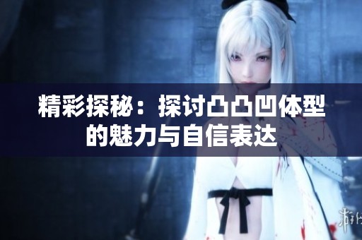 精彩探秘：探讨凸凸凹体型的魅力与自信表达