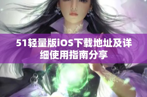 51轻量版iOS下载地址及详细使用指南分享