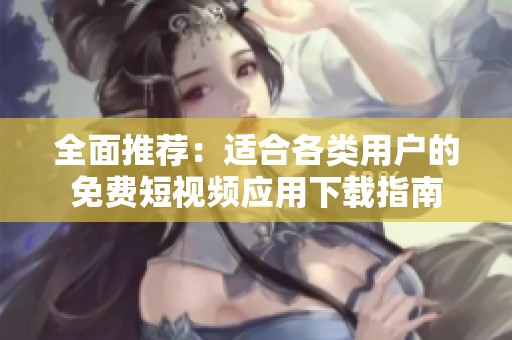 全面推荐：适合各类用户的免费短视频应用下载指南