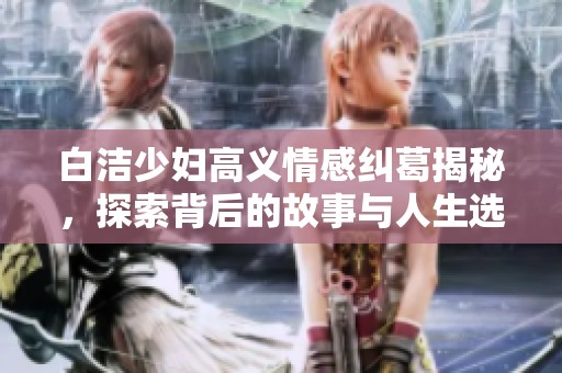 白洁少妇高义情感纠葛揭秘，探索背后的故事与人生选择