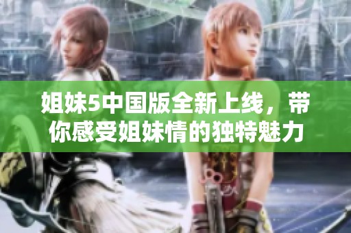 姐妹5中国版全新上线，带你感受姐妹情的独特魅力