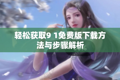 轻松获取9 1免费版下载方法与步骤解析