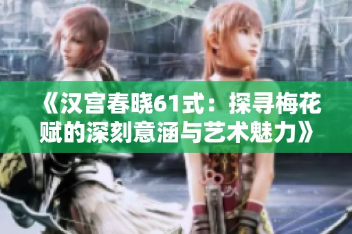 《汉宫春晓61式：探寻梅花赋的深刻意涵与艺术魅力》