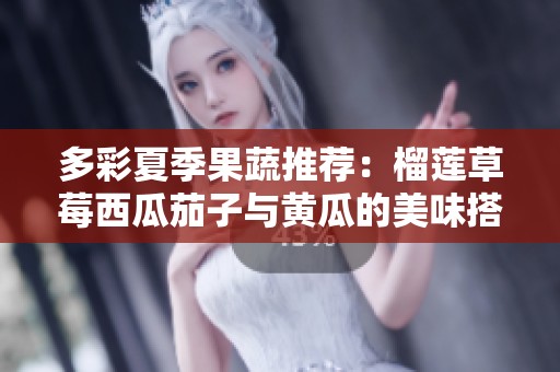 多彩夏季果蔬推荐：榴莲草莓西瓜茄子与黄瓜的美味搭配