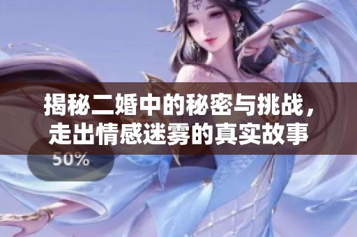 揭秘二婚中的秘密与挑战，走出情感迷雾的真实故事
