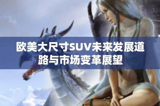 欧美大尺寸SUV未来发展道路与市场变革展望