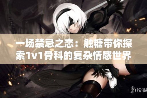 一场禁忌之恋：触糖带你探索1v1骨科的复杂情感世界