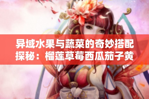 异域水果与蔬菜的奇妙搭配探秘：榴莲草莓西瓜茄子黄瓜揭秘