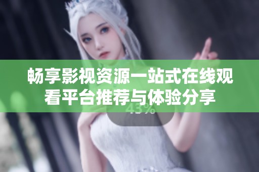 畅享影视资源一站式在线观看平台推荐与体验分享